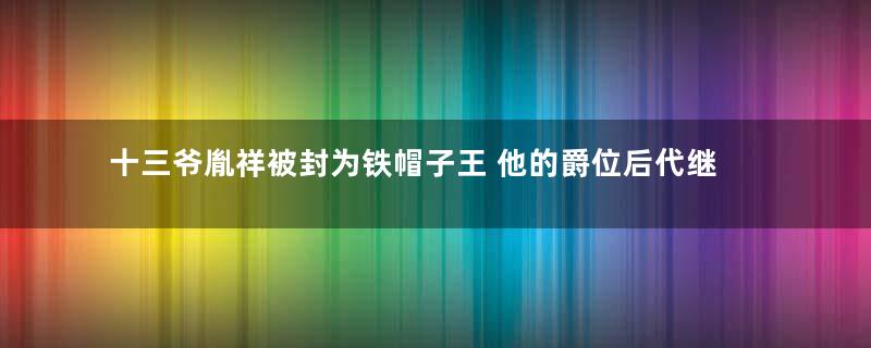 十三爷胤祥被封为铁帽子王 他的爵位后代继承了吗